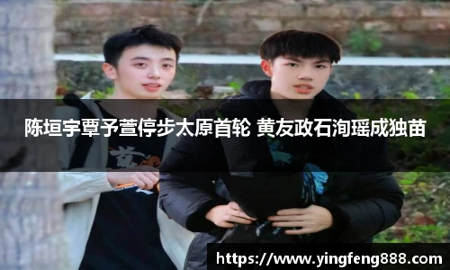 陈垣宇覃予萱停步太原首轮 黄友政石洵瑶成独苗