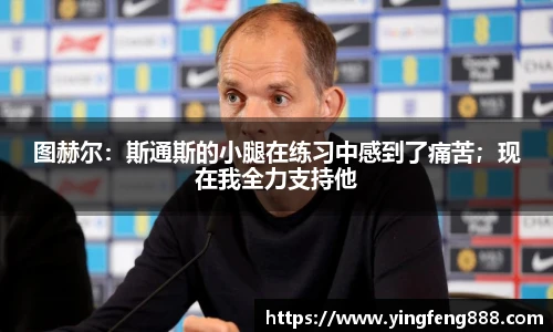 图赫尔：斯通斯的小腿在练习中感到了痛苦；现在我全力支持他